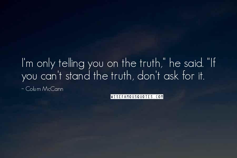 Colum McCann Quotes: I'm only telling you on the truth," he said. "If you can't stand the truth, don't ask for it.