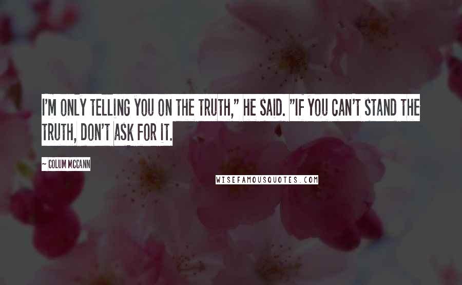 Colum McCann Quotes: I'm only telling you on the truth," he said. "If you can't stand the truth, don't ask for it.