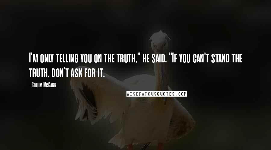 Colum McCann Quotes: I'm only telling you on the truth," he said. "If you can't stand the truth, don't ask for it.