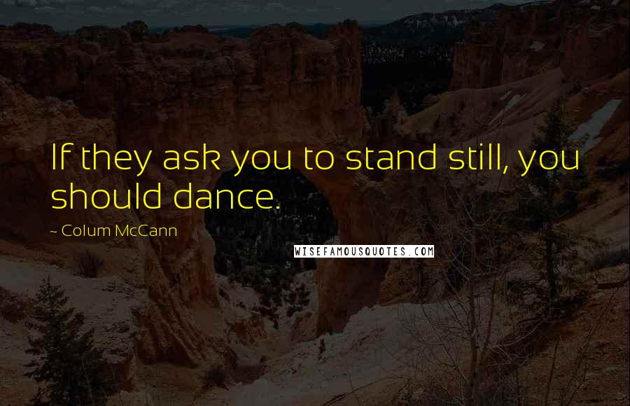 Colum McCann Quotes: If they ask you to stand still, you should dance.