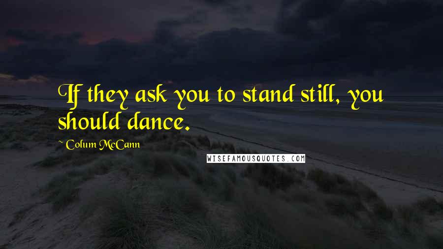 Colum McCann Quotes: If they ask you to stand still, you should dance.