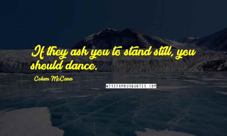 Colum McCann Quotes: If they ask you to stand still, you should dance.