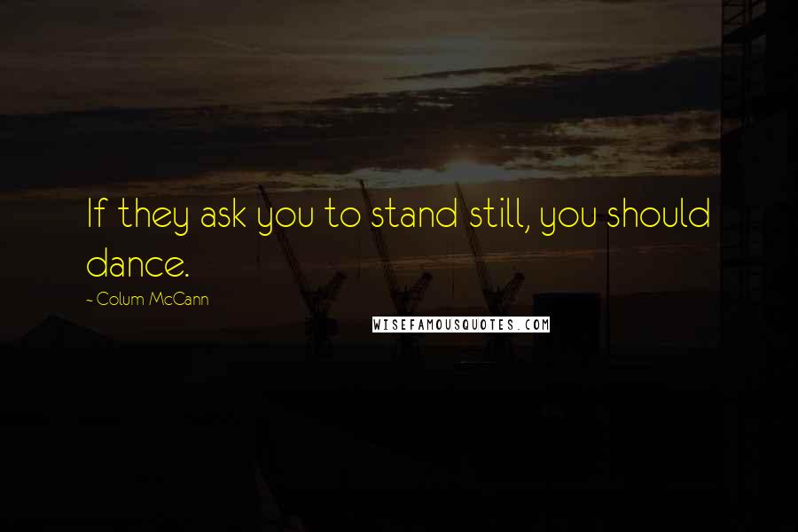 Colum McCann Quotes: If they ask you to stand still, you should dance.