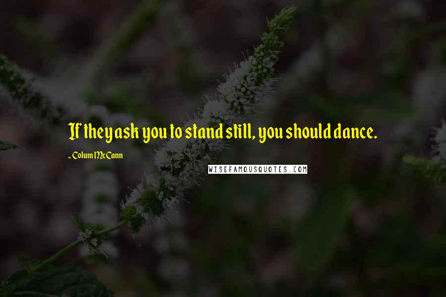 Colum McCann Quotes: If they ask you to stand still, you should dance.