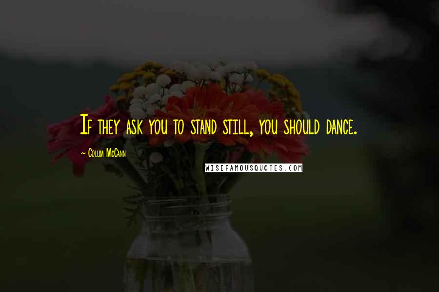 Colum McCann Quotes: If they ask you to stand still, you should dance.