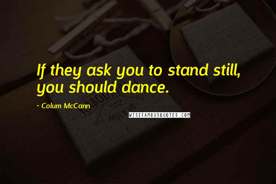 Colum McCann Quotes: If they ask you to stand still, you should dance.