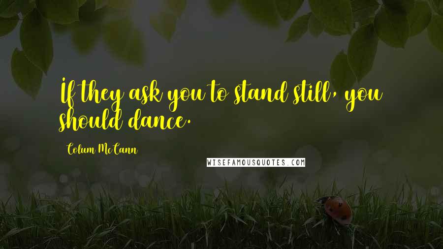 Colum McCann Quotes: If they ask you to stand still, you should dance.