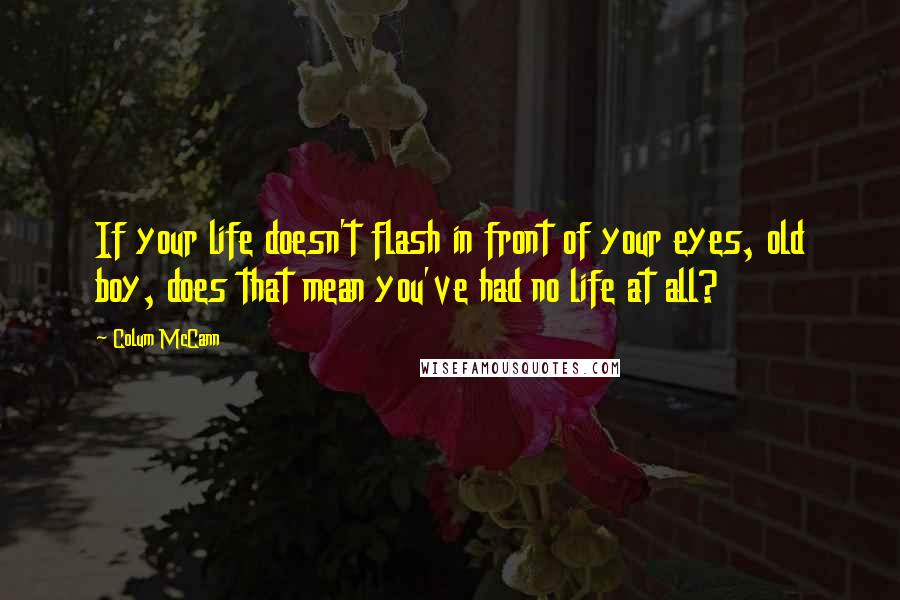 Colum McCann Quotes: If your life doesn't flash in front of your eyes, old boy, does that mean you've had no life at all?