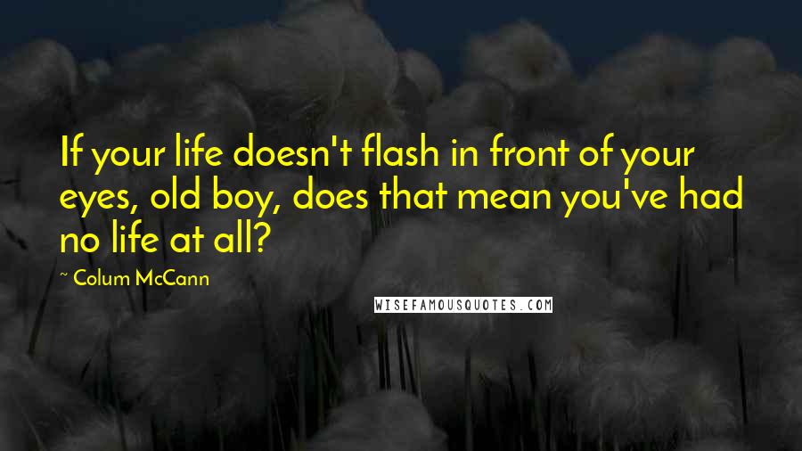 Colum McCann Quotes: If your life doesn't flash in front of your eyes, old boy, does that mean you've had no life at all?