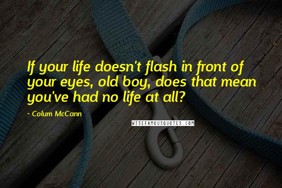 Colum McCann Quotes: If your life doesn't flash in front of your eyes, old boy, does that mean you've had no life at all?