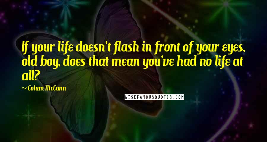 Colum McCann Quotes: If your life doesn't flash in front of your eyes, old boy, does that mean you've had no life at all?