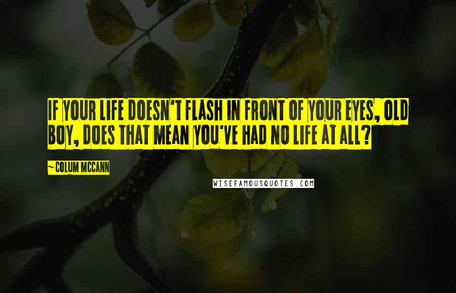Colum McCann Quotes: If your life doesn't flash in front of your eyes, old boy, does that mean you've had no life at all?