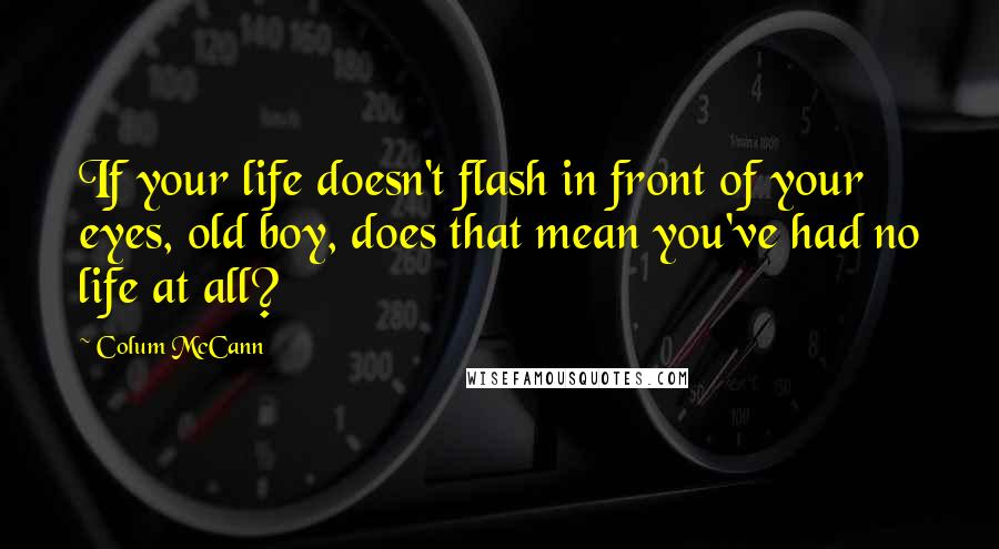 Colum McCann Quotes: If your life doesn't flash in front of your eyes, old boy, does that mean you've had no life at all?