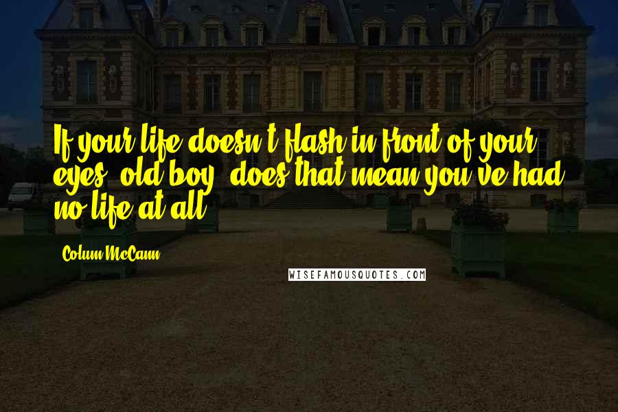Colum McCann Quotes: If your life doesn't flash in front of your eyes, old boy, does that mean you've had no life at all?