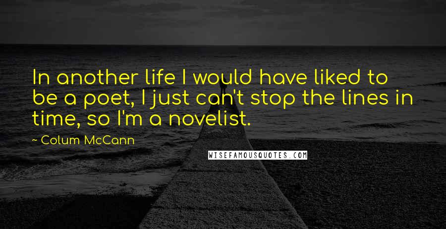 Colum McCann Quotes: In another life I would have liked to be a poet, I just can't stop the lines in time, so I'm a novelist.