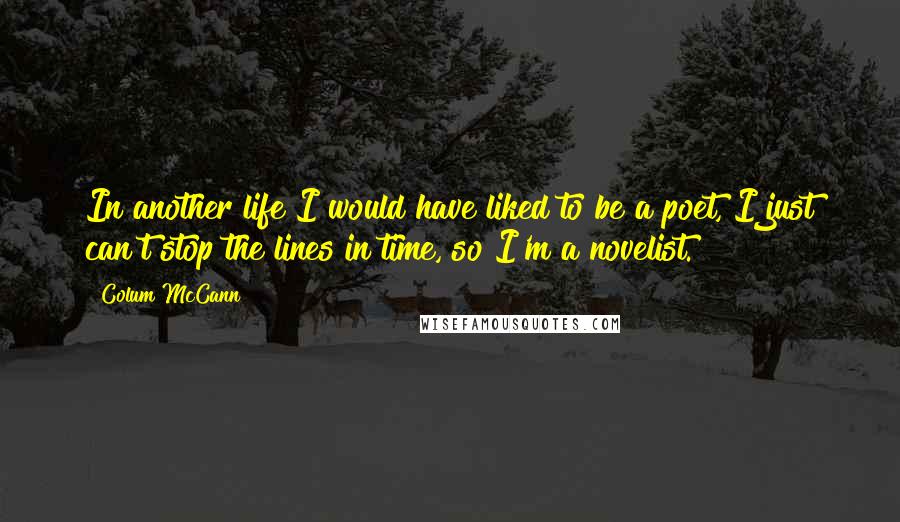 Colum McCann Quotes: In another life I would have liked to be a poet, I just can't stop the lines in time, so I'm a novelist.