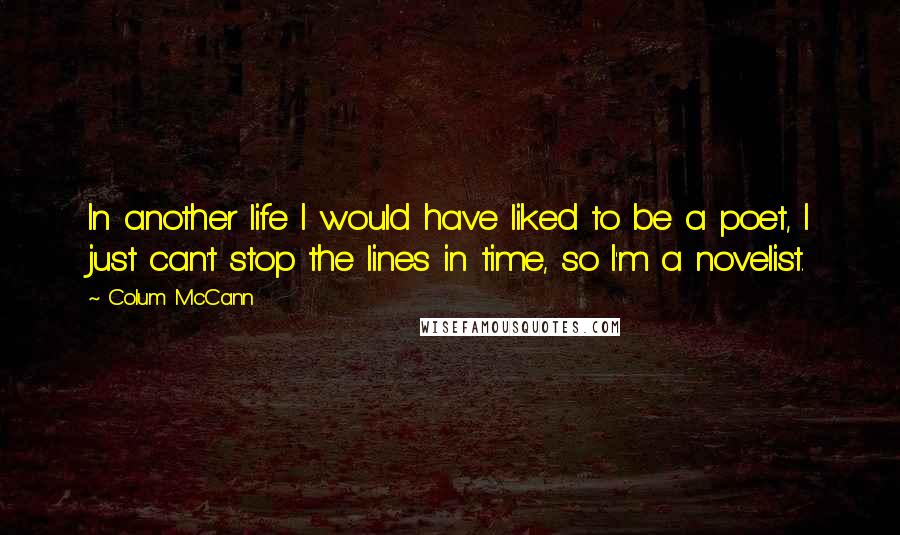 Colum McCann Quotes: In another life I would have liked to be a poet, I just can't stop the lines in time, so I'm a novelist.