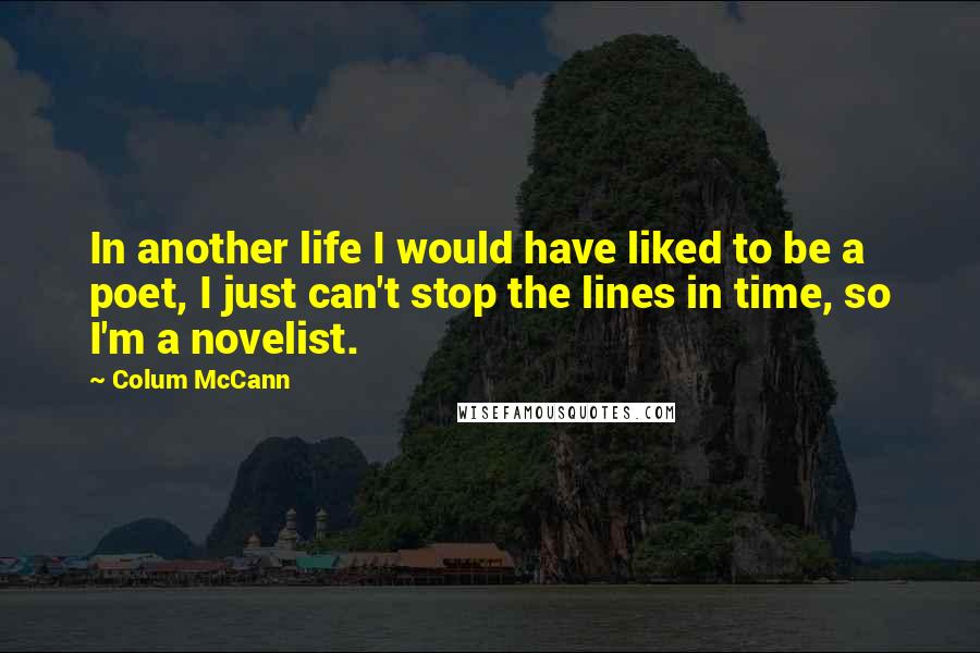 Colum McCann Quotes: In another life I would have liked to be a poet, I just can't stop the lines in time, so I'm a novelist.