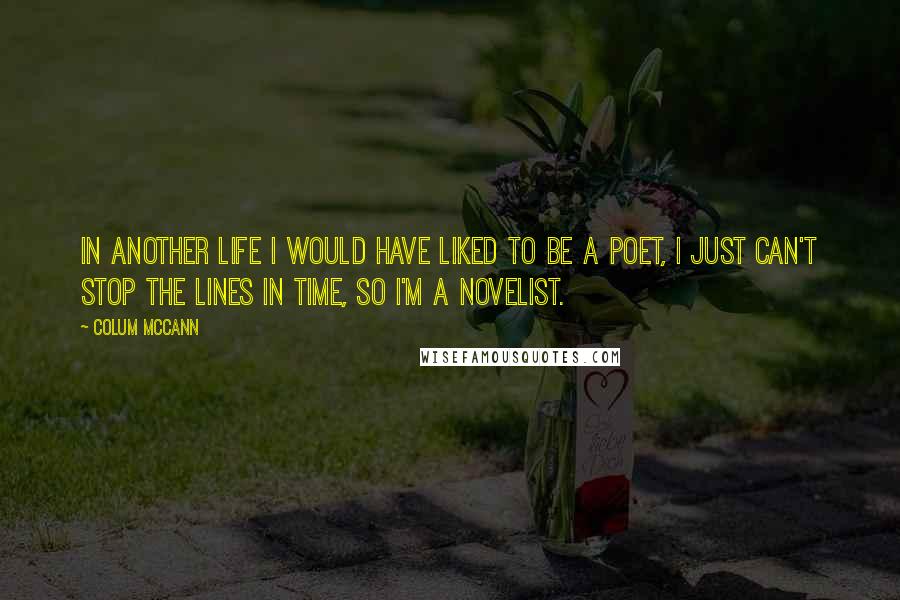 Colum McCann Quotes: In another life I would have liked to be a poet, I just can't stop the lines in time, so I'm a novelist.