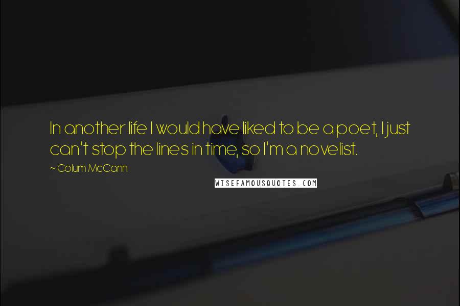 Colum McCann Quotes: In another life I would have liked to be a poet, I just can't stop the lines in time, so I'm a novelist.