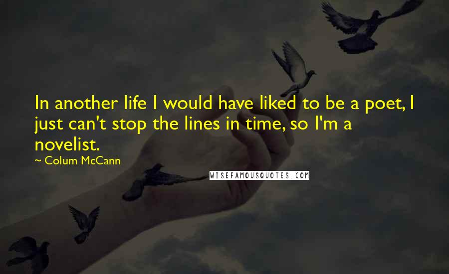 Colum McCann Quotes: In another life I would have liked to be a poet, I just can't stop the lines in time, so I'm a novelist.