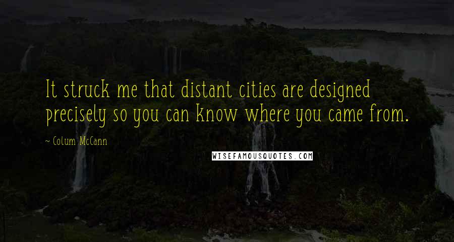 Colum McCann Quotes: It struck me that distant cities are designed precisely so you can know where you came from.