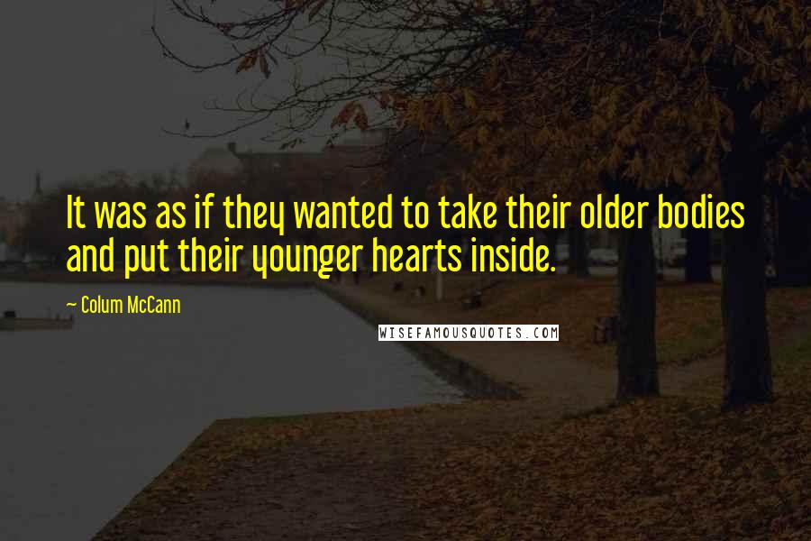 Colum McCann Quotes: It was as if they wanted to take their older bodies and put their younger hearts inside.