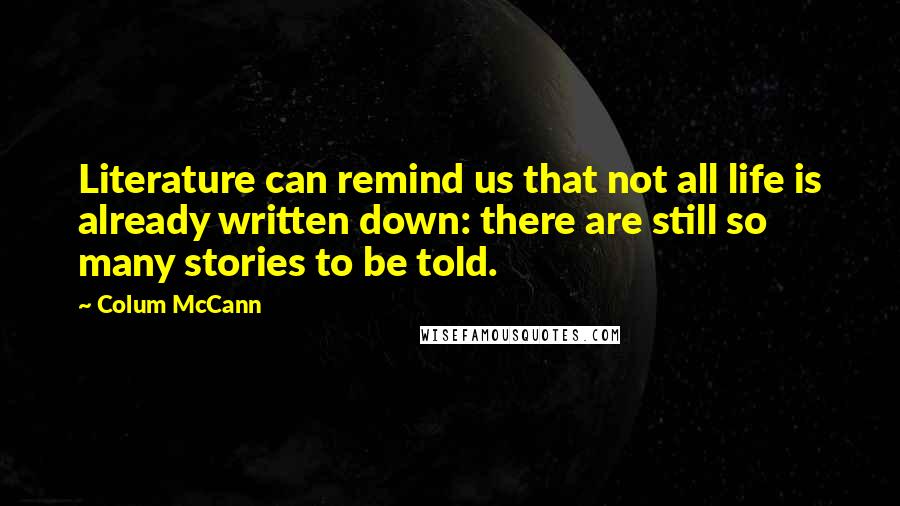 Colum McCann Quotes: Literature can remind us that not all life is already written down: there are still so many stories to be told.