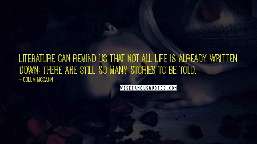 Colum McCann Quotes: Literature can remind us that not all life is already written down: there are still so many stories to be told.