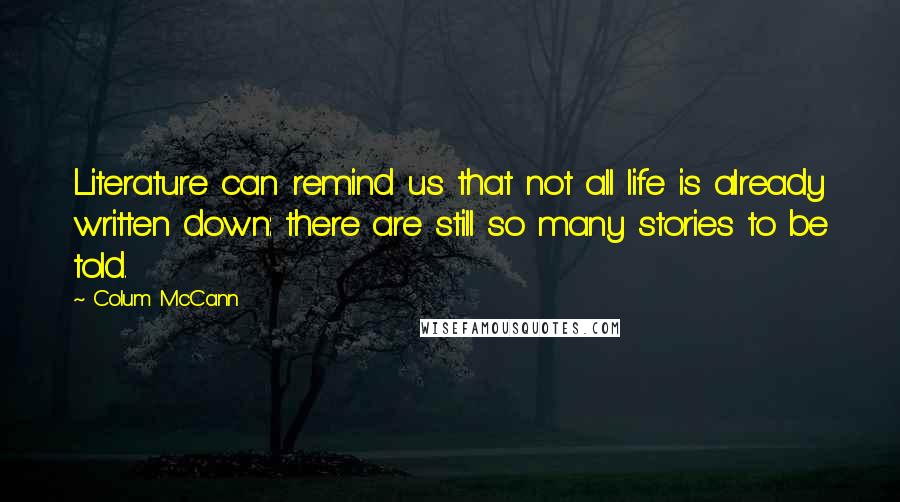 Colum McCann Quotes: Literature can remind us that not all life is already written down: there are still so many stories to be told.