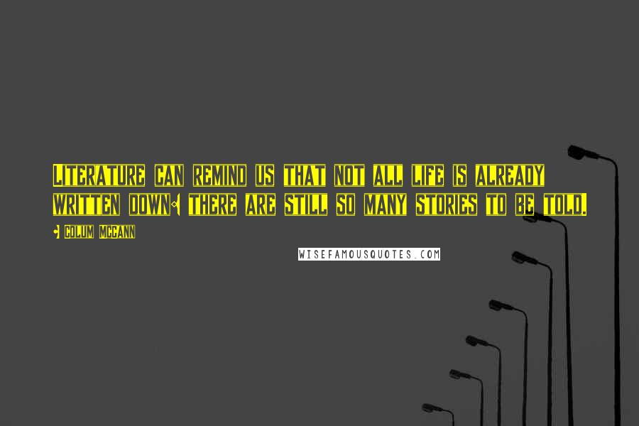 Colum McCann Quotes: Literature can remind us that not all life is already written down: there are still so many stories to be told.