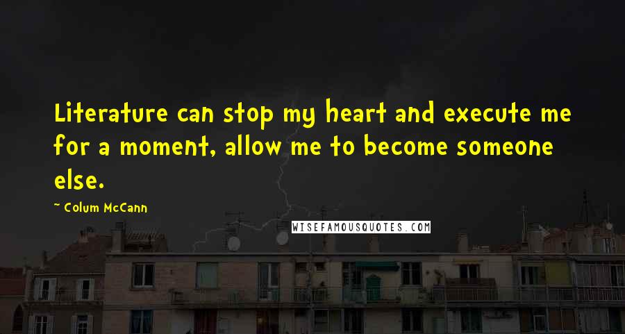Colum McCann Quotes: Literature can stop my heart and execute me for a moment, allow me to become someone else.