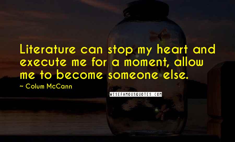 Colum McCann Quotes: Literature can stop my heart and execute me for a moment, allow me to become someone else.