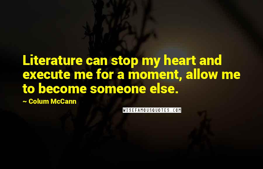 Colum McCann Quotes: Literature can stop my heart and execute me for a moment, allow me to become someone else.