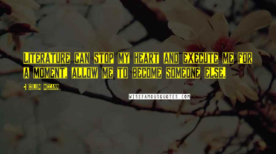 Colum McCann Quotes: Literature can stop my heart and execute me for a moment, allow me to become someone else.