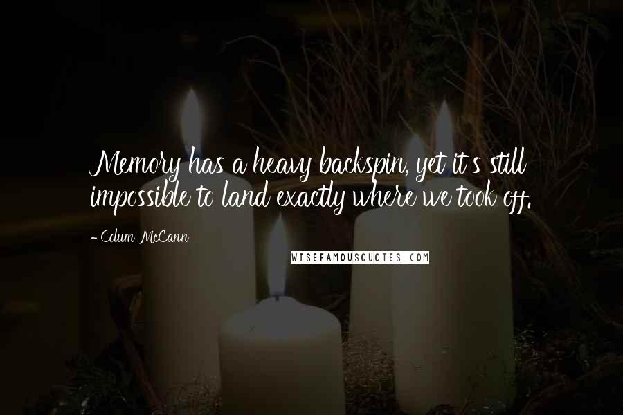 Colum McCann Quotes: Memory has a heavy backspin, yet it's still impossible to land exactly where we took off.