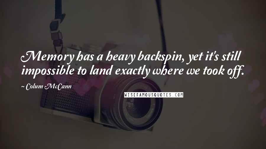 Colum McCann Quotes: Memory has a heavy backspin, yet it's still impossible to land exactly where we took off.