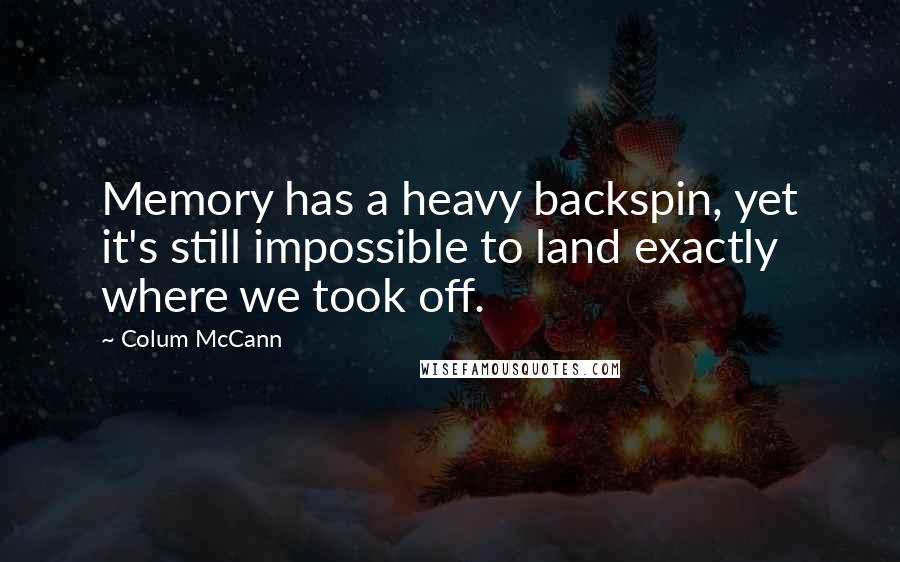 Colum McCann Quotes: Memory has a heavy backspin, yet it's still impossible to land exactly where we took off.