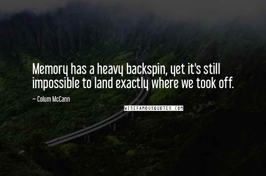 Colum McCann Quotes: Memory has a heavy backspin, yet it's still impossible to land exactly where we took off.