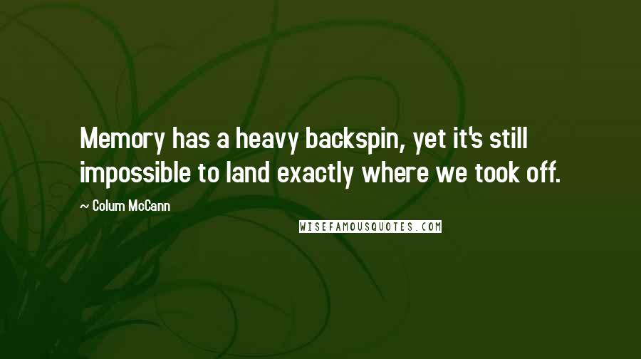 Colum McCann Quotes: Memory has a heavy backspin, yet it's still impossible to land exactly where we took off.
