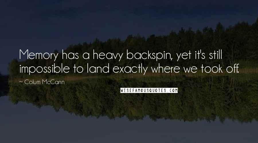 Colum McCann Quotes: Memory has a heavy backspin, yet it's still impossible to land exactly where we took off.