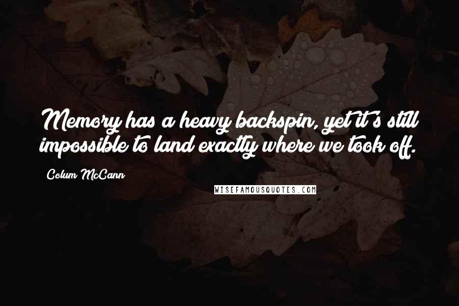 Colum McCann Quotes: Memory has a heavy backspin, yet it's still impossible to land exactly where we took off.