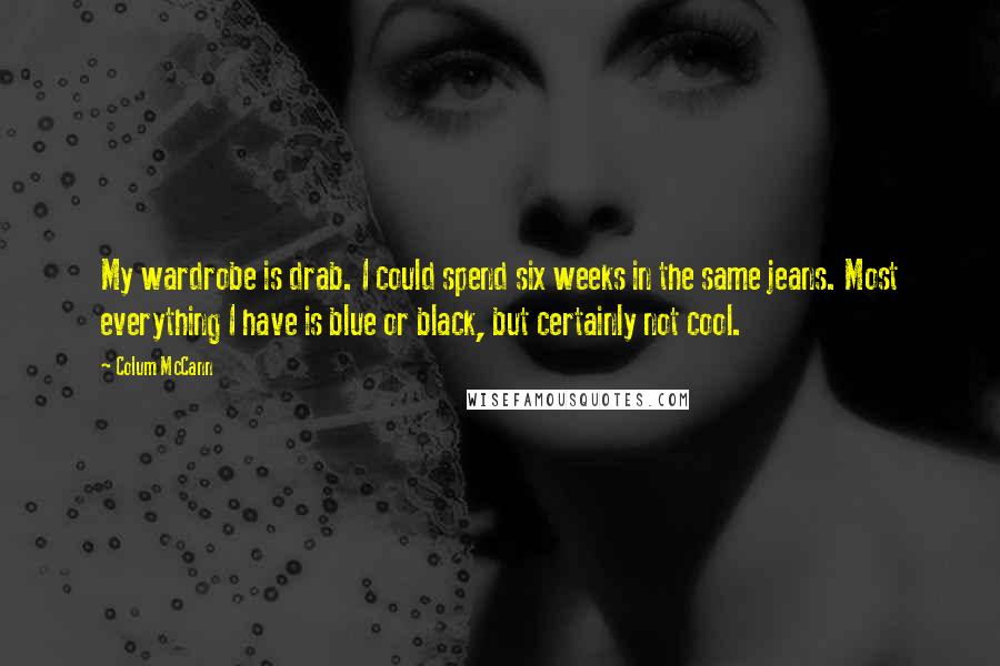 Colum McCann Quotes: My wardrobe is drab. I could spend six weeks in the same jeans. Most everything I have is blue or black, but certainly not cool.