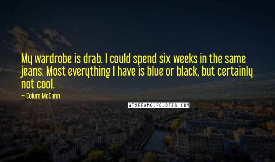 Colum McCann Quotes: My wardrobe is drab. I could spend six weeks in the same jeans. Most everything I have is blue or black, but certainly not cool.