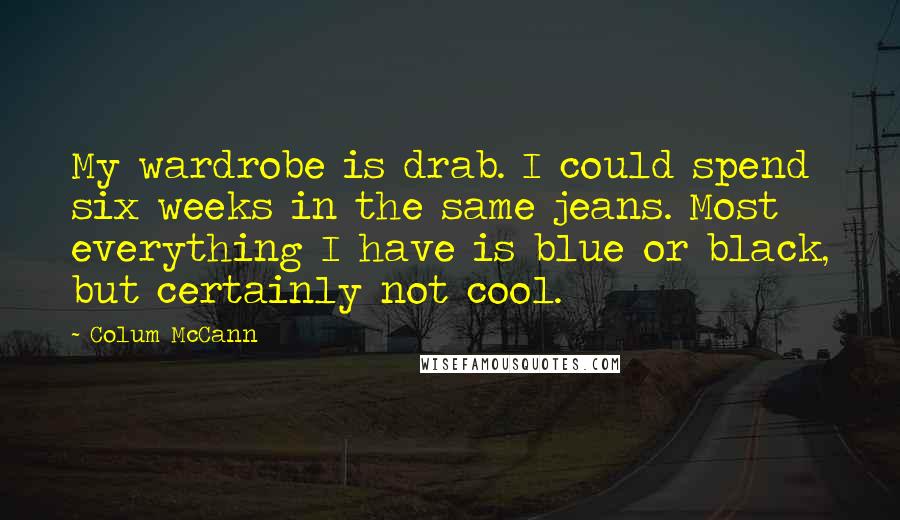 Colum McCann Quotes: My wardrobe is drab. I could spend six weeks in the same jeans. Most everything I have is blue or black, but certainly not cool.