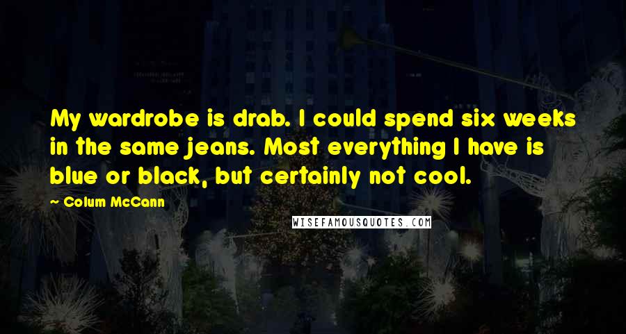 Colum McCann Quotes: My wardrobe is drab. I could spend six weeks in the same jeans. Most everything I have is blue or black, but certainly not cool.