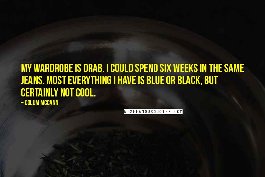 Colum McCann Quotes: My wardrobe is drab. I could spend six weeks in the same jeans. Most everything I have is blue or black, but certainly not cool.