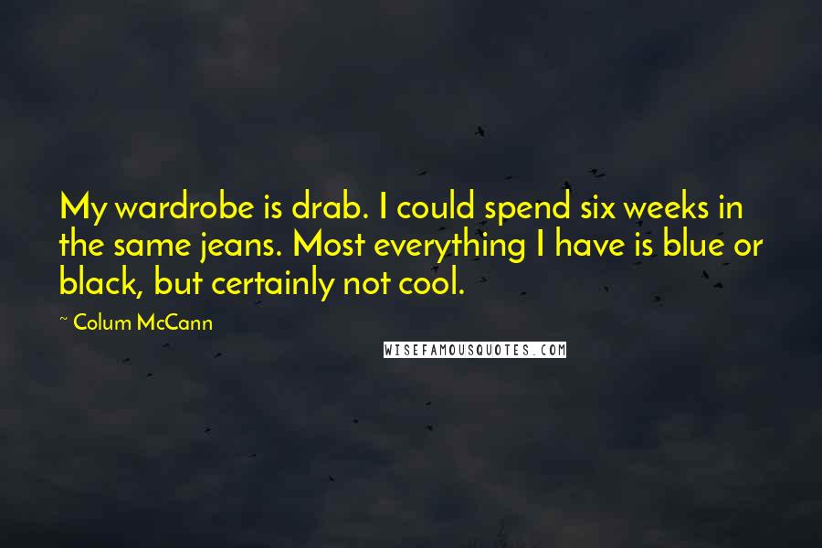 Colum McCann Quotes: My wardrobe is drab. I could spend six weeks in the same jeans. Most everything I have is blue or black, but certainly not cool.