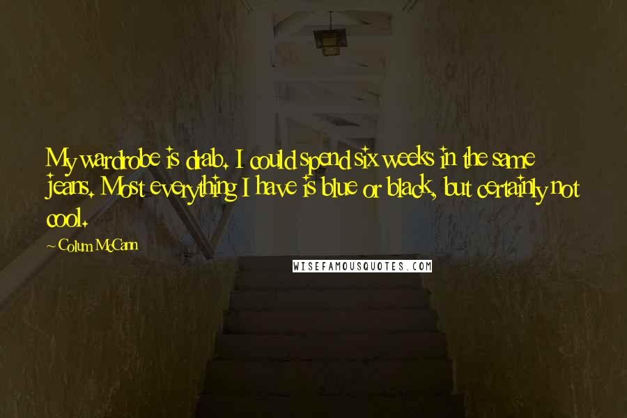 Colum McCann Quotes: My wardrobe is drab. I could spend six weeks in the same jeans. Most everything I have is blue or black, but certainly not cool.