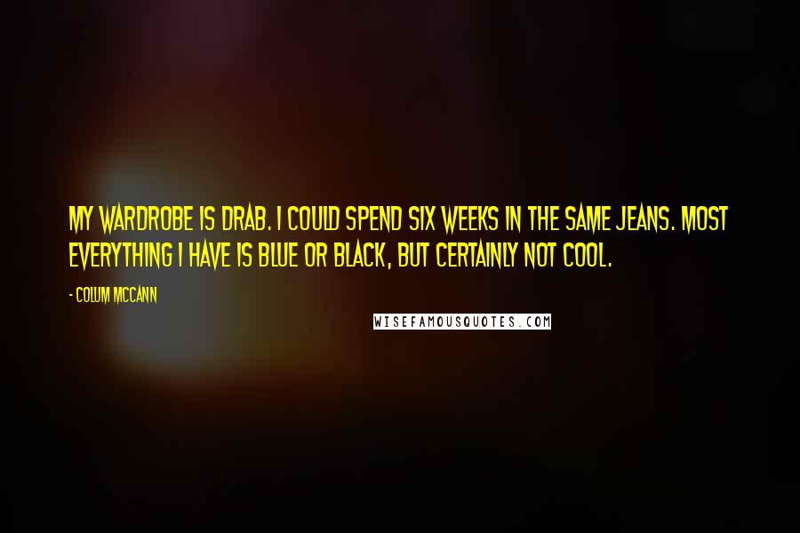 Colum McCann Quotes: My wardrobe is drab. I could spend six weeks in the same jeans. Most everything I have is blue or black, but certainly not cool.